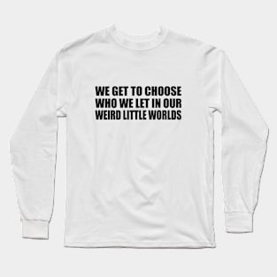 We get to choose who we let in our weird little worlds Long Sleeve T-Shirt